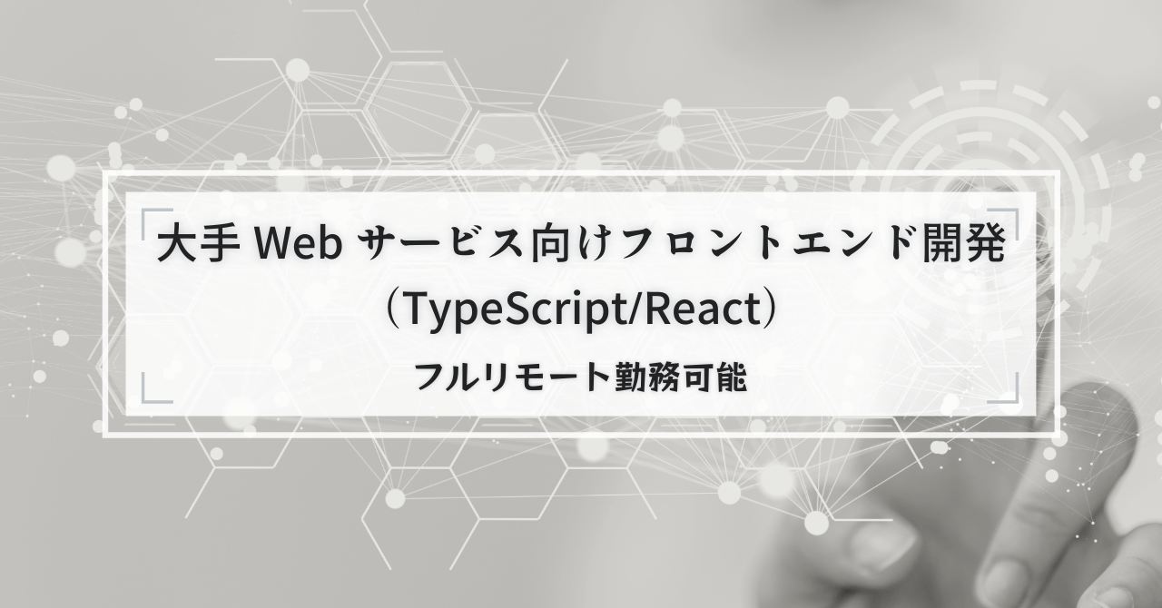 【フルリモート】大手Webサービス向けフロントエンド開発(TypeScript/React)