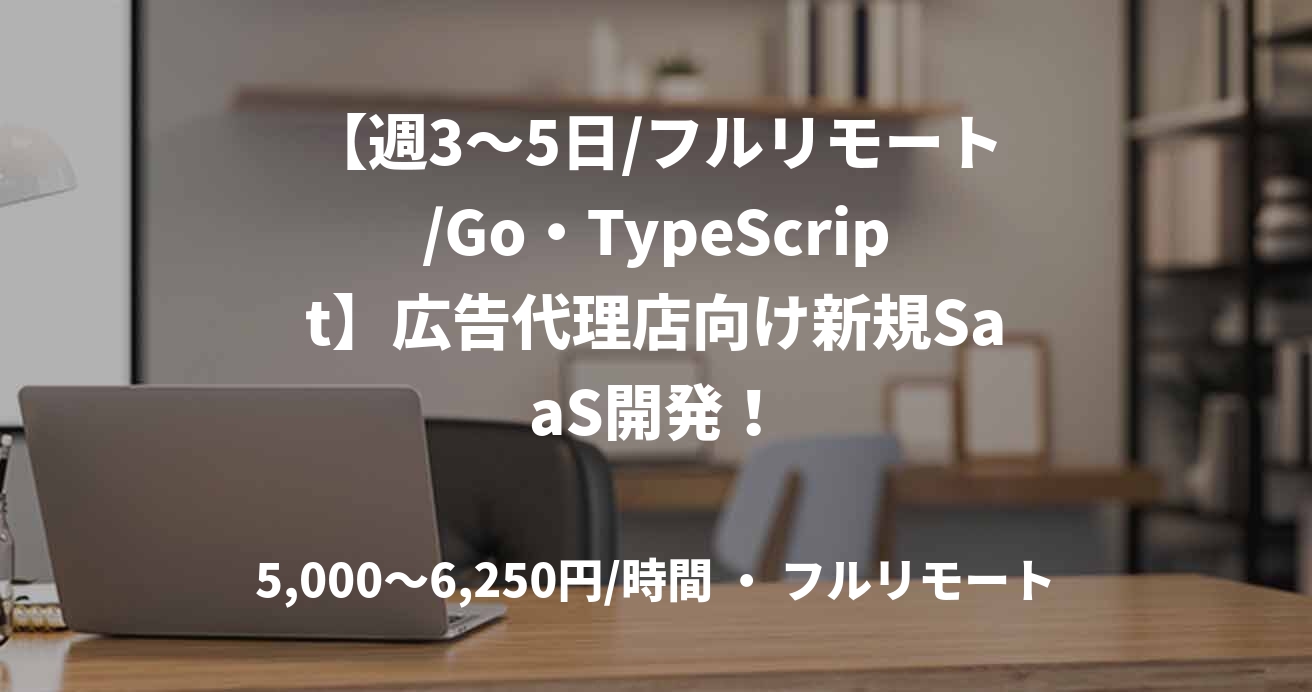 【週3〜5日/フルリモート/Go・TypeScript】広告代理店向け新規SaaS開発！