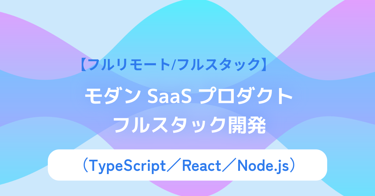 【フルリモート/フルスタック】モダンSaaSプロダクトのフルスタック開発（TypeScript／React／Node.js）
