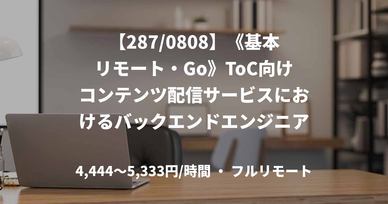 【287/0808】《基本リモート・Go》ToC向けコンテンツ配信サービスにおけるバックエンドエンジニア