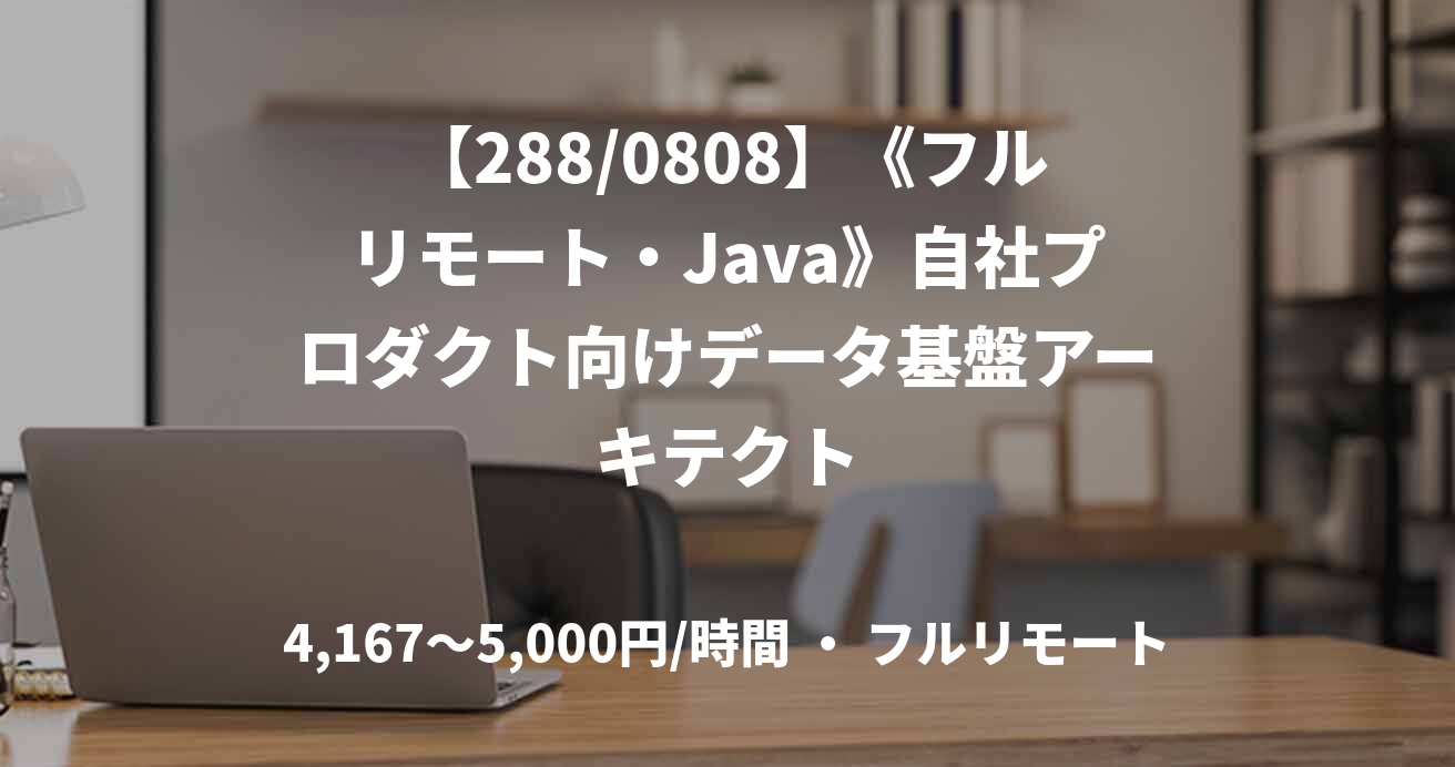 【288/0808】《フルリモート・Java》自社プロダクト向けデータ基盤アーキテクト