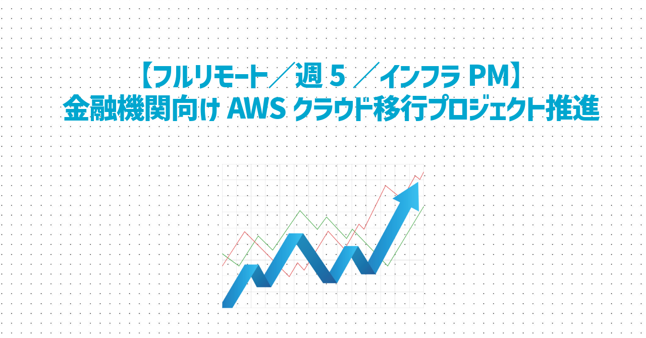 【フルリモート／週5／インフラPM】金融機関向けAWSクラウド移行プロジェクト推進