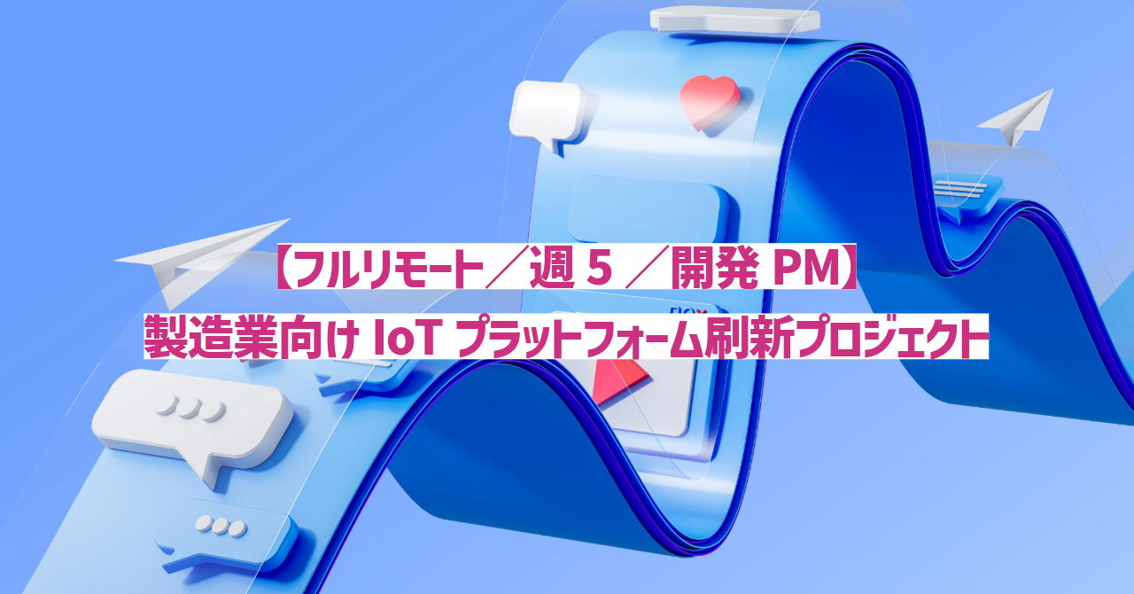 【フルリモート／週5／開発PM】製造業向けIoTプラットフォーム刷新プロジェクト