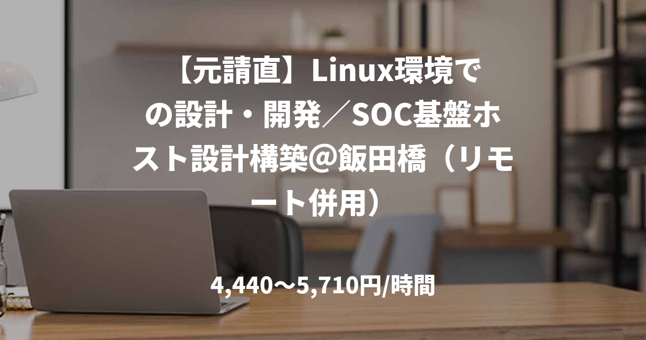 【元請直】Linux環境での設計・開発／SOC基盤ホスト設計構築＠飯田橋（リモート併用）
