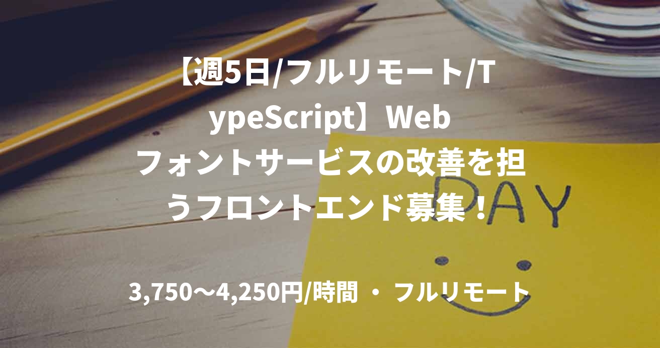 【週5日/フルリモート/TypeScript】Webフォントサービスの改善を担うフロントエンド募集！