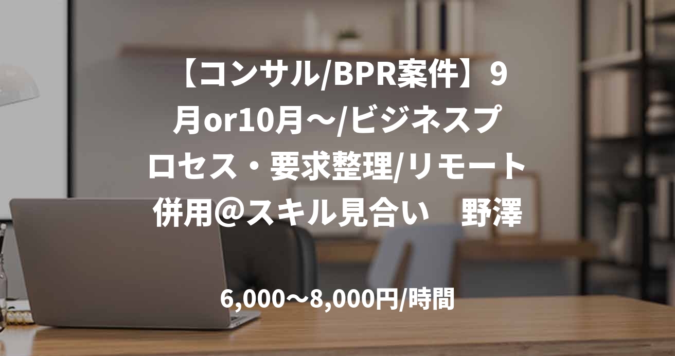 【コンサル/BPR案件】9月or10月～/ビジネスプロセス・要求整理/リモート併用＠スキル見合い　野澤