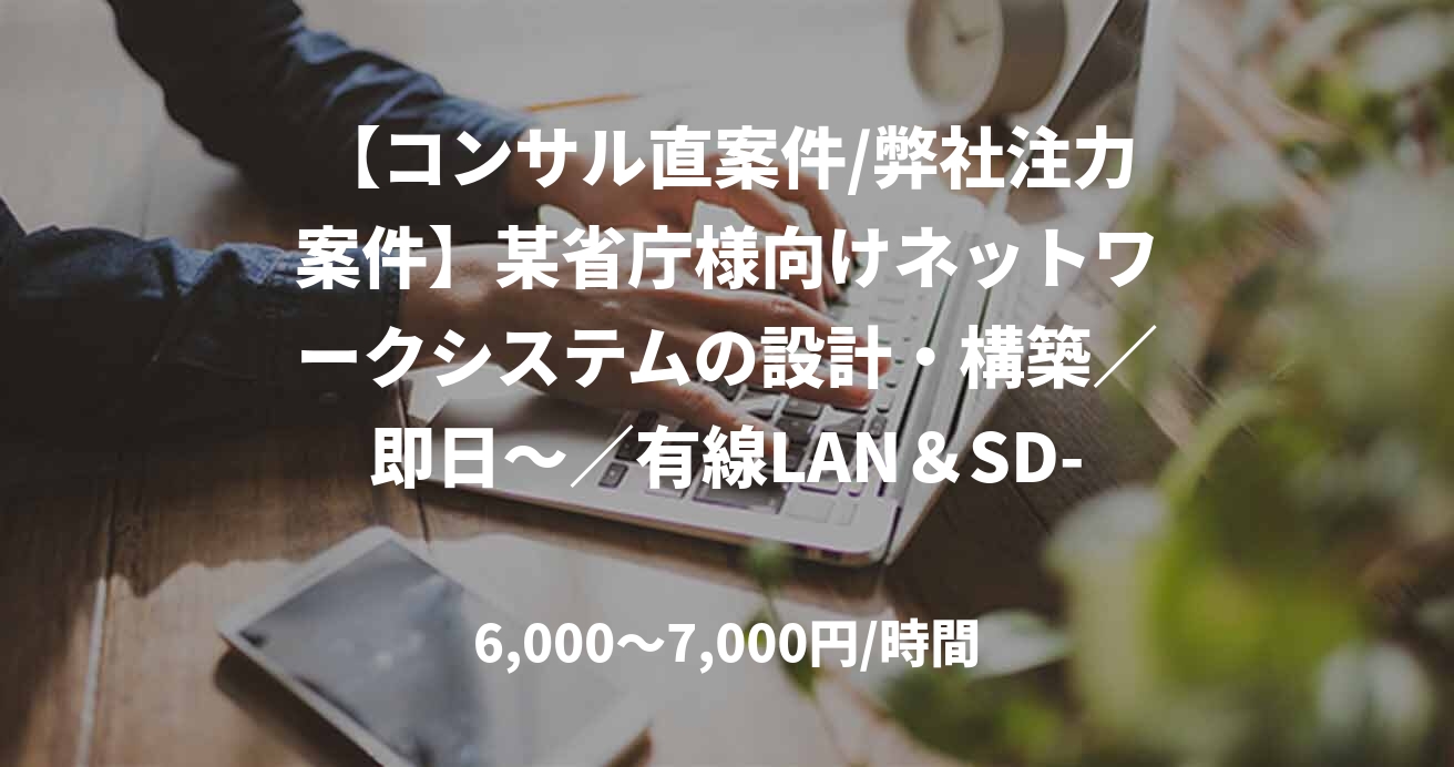 【コンサル直案件/弊社注力案件】某省庁様向けネットワークシステムの設計・構築／即日～／有線LAN＆SD-WANチーム