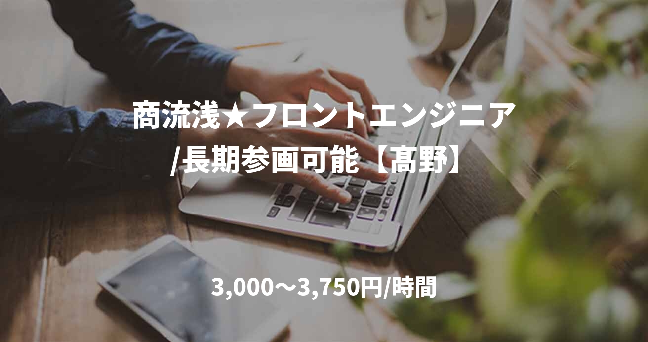 商流浅★フロントエンジニア/長期参画可能【髙野】