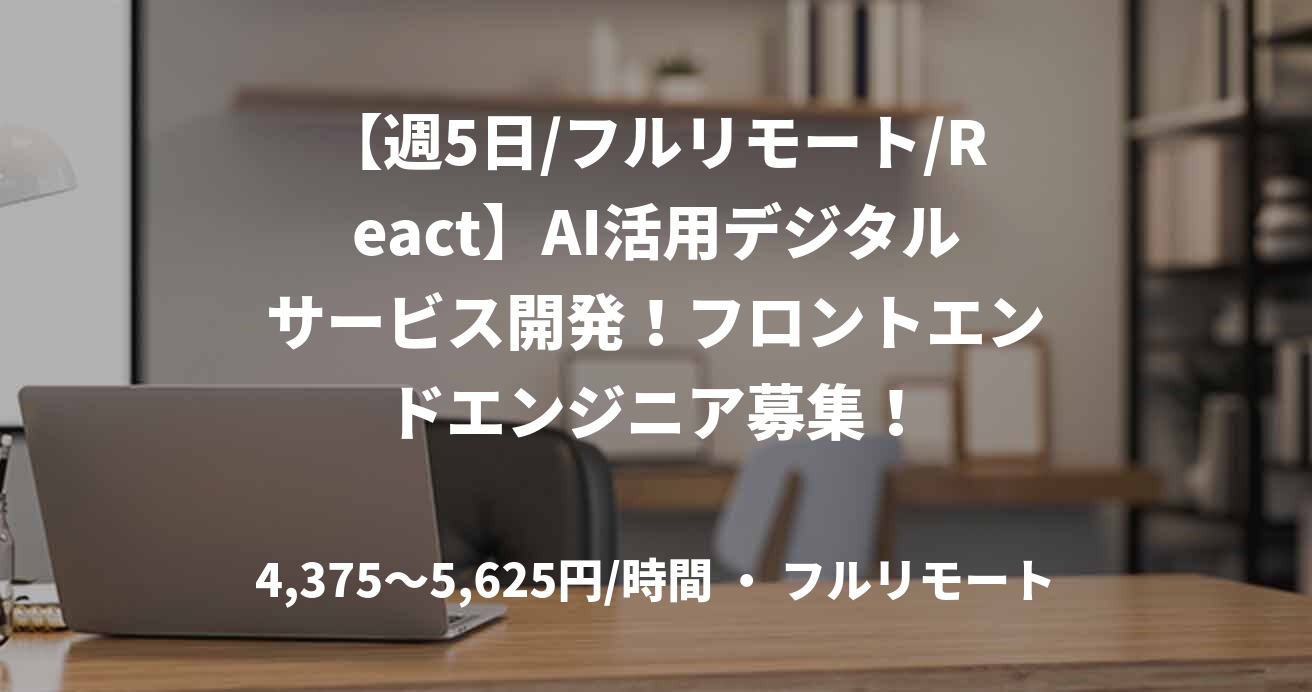 【週5日/フルリモート/React】AI活用デジタルサービス開発！フロントエンドエンジニア募集！