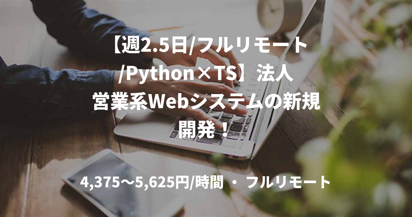 【週2.5日/フルリモート/Python×TS】法人営業系Webシステムの新規開発！