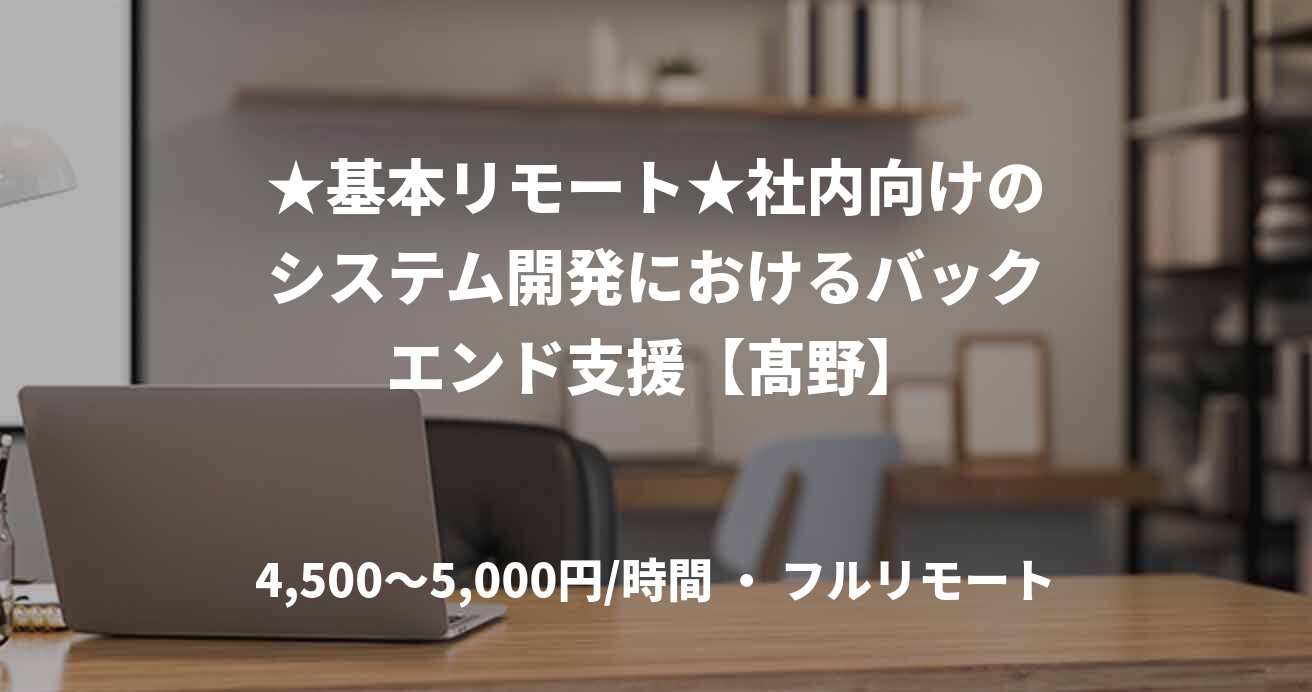 ★基本リモート★社内向けのシステム開発におけるバックエンド支援【髙野】