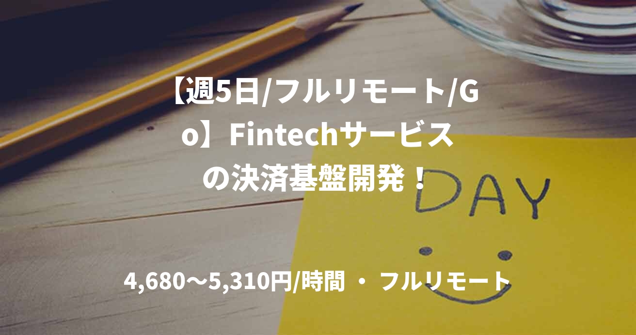 【週5日/フルリモート/Go】Fintechサービスの決済基盤開発！