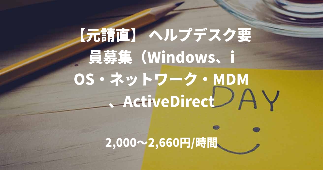【元請直】 ヘルプデスク要員募集（Windows、iOS・ネットワーク・MDM、ActiveDirectory）＠大手町（常駐）