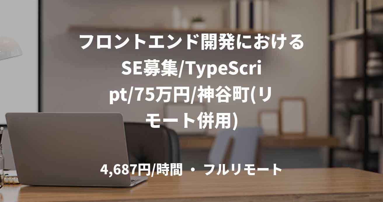 フロントエンド開発におけるSE募集/TypeScript/75万円/神谷町(リモート併用)