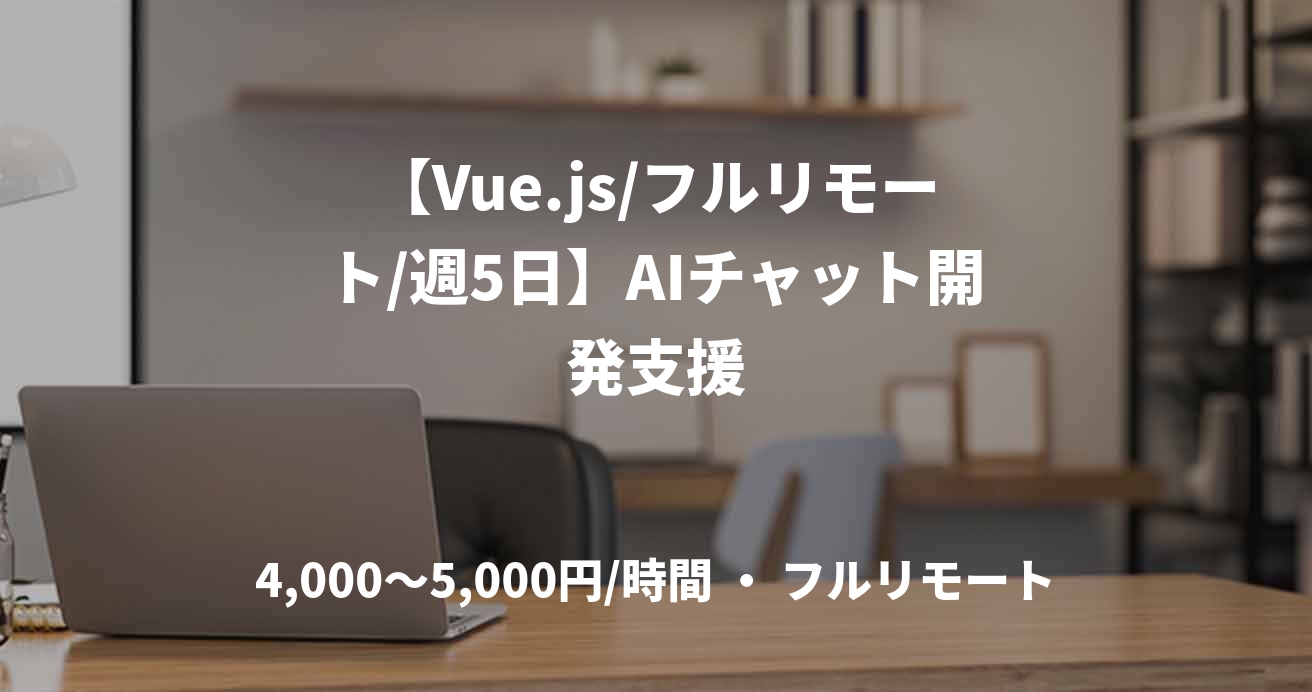 【Vue.js/フルリモート/週5日】AIチャット開発支援