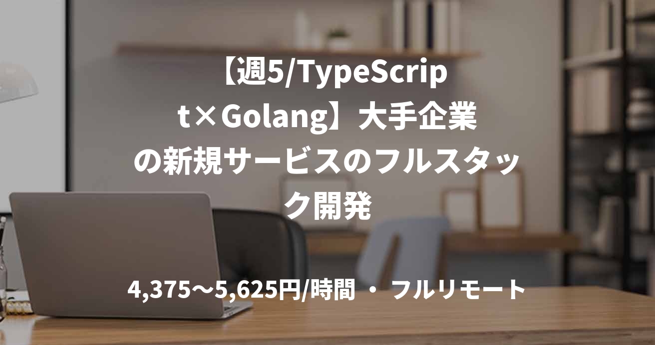 【週5/TypeScript×Golang】大手企業の新規サービスのフルスタック開発