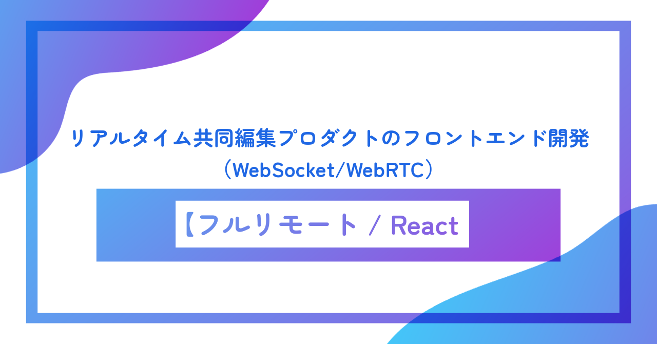 【フルリモート／週5／React】リアルタイム共同編集プロダクトのフロントエンド開発（WebSocket/WebRTC）