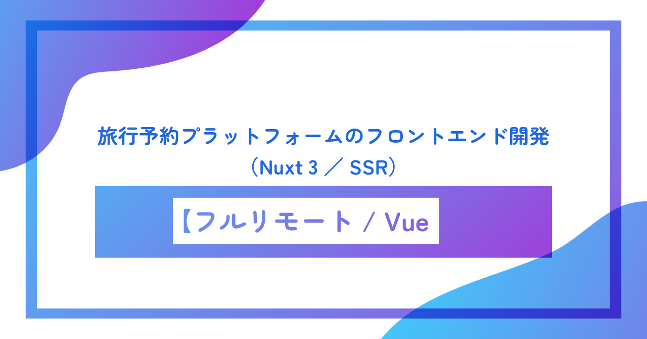 【フルリモート／週5／Vue.js】旅行予約プラットフォームのフロントエンド開発（Nuxt 3／SSR）