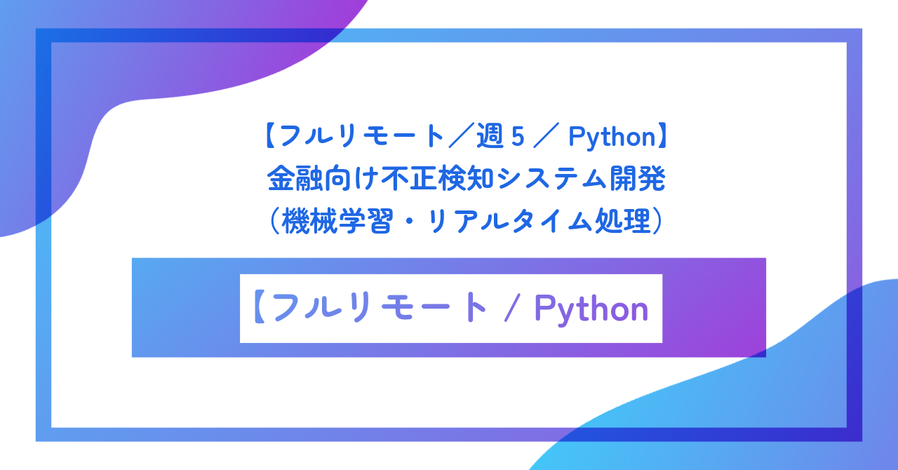 【フルリモート／週5／Python】金融向け不正検知システム開発（機械学習・リアルタイム処理）