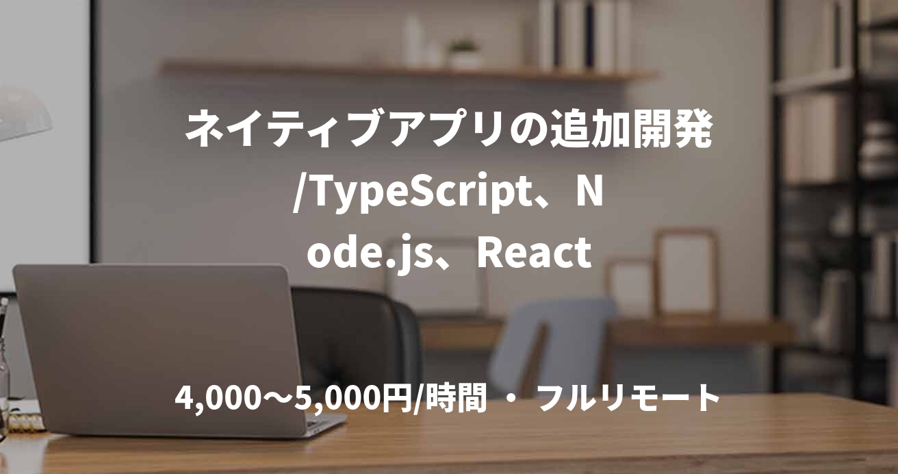 ネイティブアプリの追加開発/TypeScript、Node.js、React