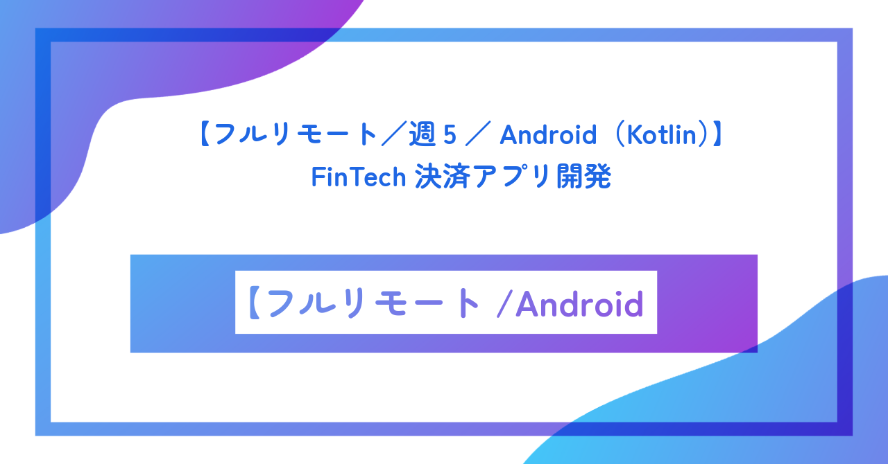 【フルリモート／週5／Android（Kotlin）】FinTech決済アプリ開発