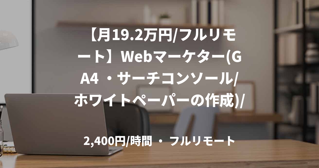 【月19.2万円/フルリモート】Webマーケター(GA4 ・サーチコンソール/ホワイトペーパーの作成)/JOB49667