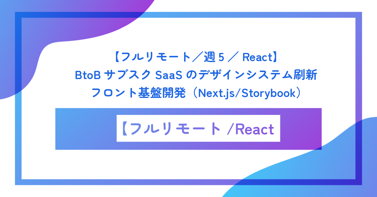 【フルリモート／週5／React】BtoBサブスクSaaSのデザインシステム刷新・フロント基盤開発（Next.js/Storybook）