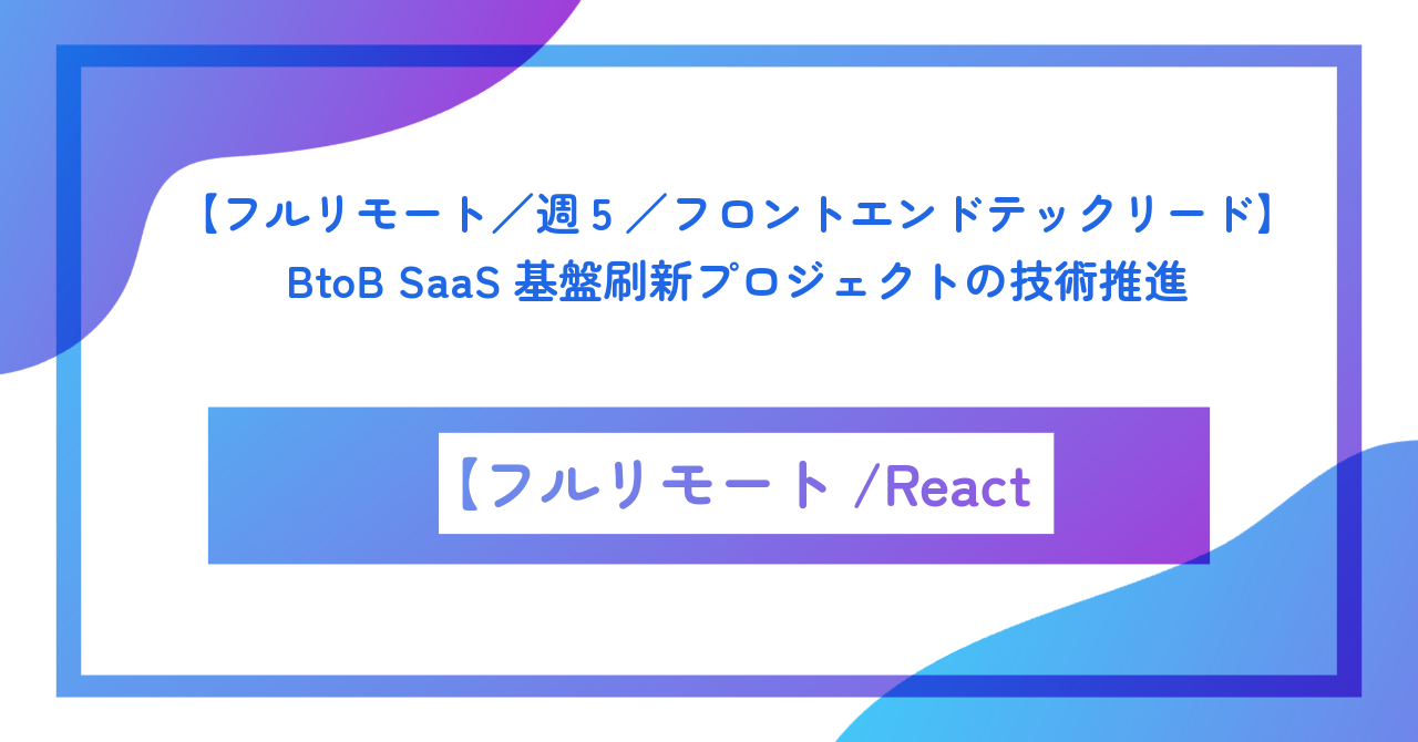 【フルリモート/週5/フロントエンドテックリード】BtoB SaaS基盤刷新プロジェクトの技術推進