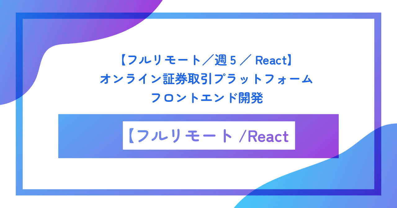【フルリモート／週5／React】オンライン証券取引プラットフォームのフロントエンド開発