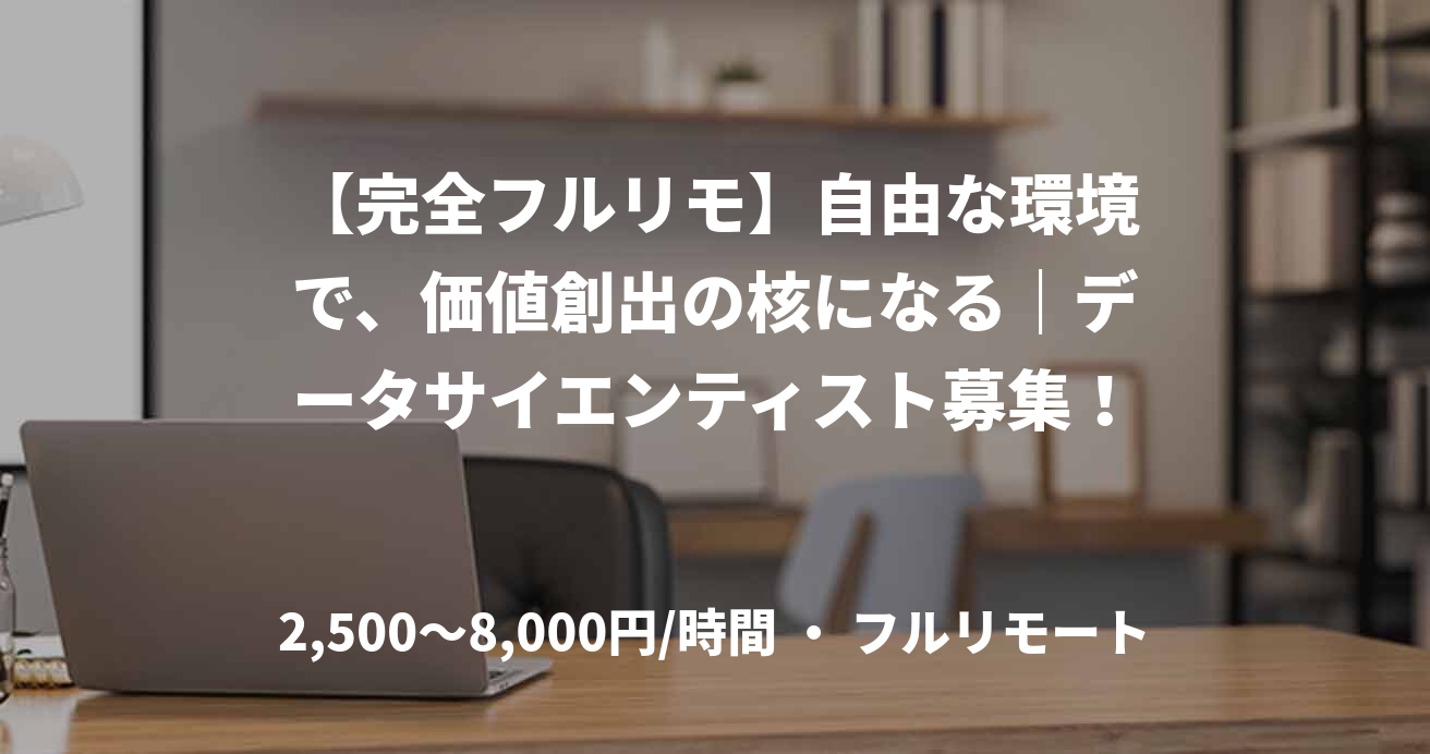 【完全フルリモ】自由な環境で、価値創出の核になる｜データサイエンティスト募集！