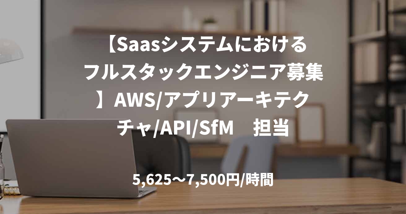 【Saasシステムにおけるフルスタックエンジニア募集】AWS/アプリアーキテクチャ/API/SfM　担当：林