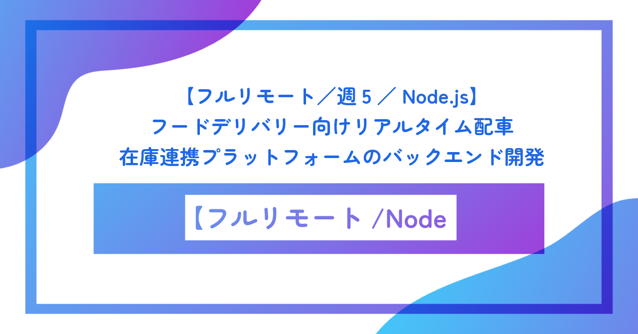 【フルリモート/週5/Node.js】フードデリバリー向けリアルタイム配車・在庫連携プラットフォームのバックエンド開発