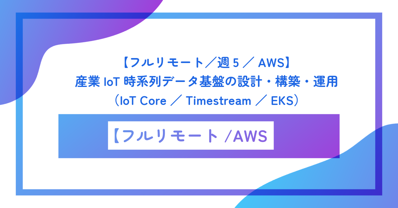 【フルリモート/週5/AWS】産業IoT時系列データ基盤の設計・構築・運用(IoT Core/Timestream/EKS)