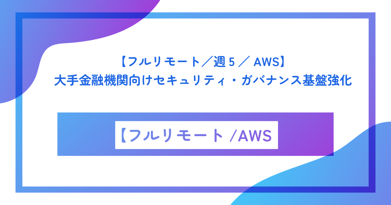 【フルリモート/週5/AWS】大手金融機関向けセキュリティ・ガバナンス基盤強化