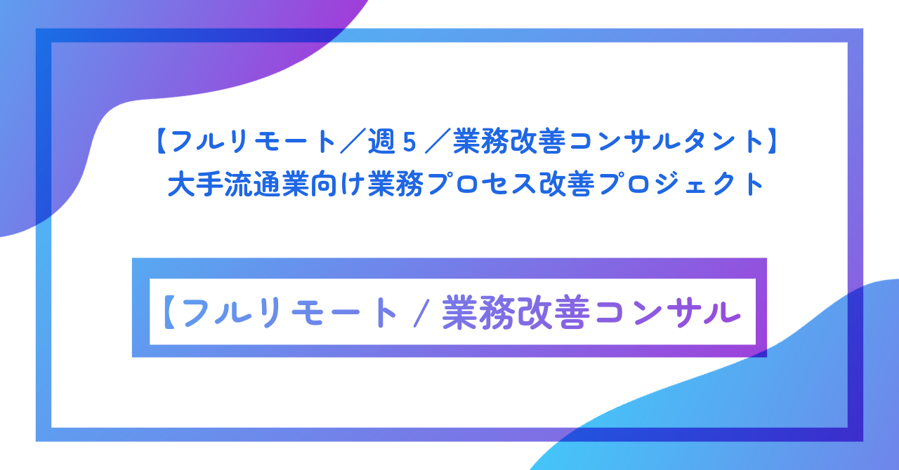 【フルリモート/週5/業務改善コンサルタント】大手流通業向け業務プロセス改善プロジェクト