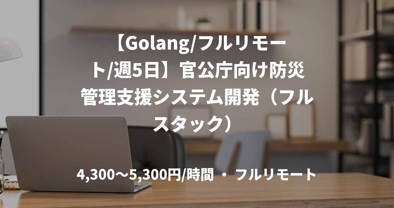【Golang/フルリモート/週5日】官公庁向け防災管理支援システム開発（フルスタック）