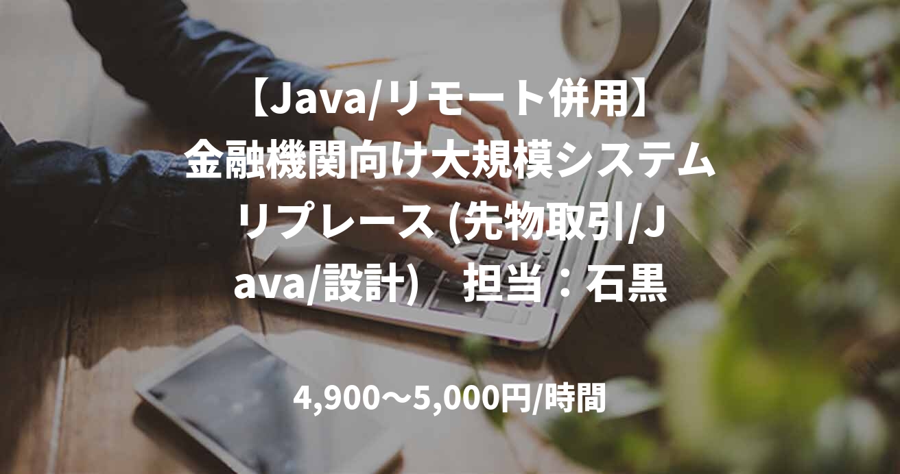 【Java/リモート併用】金融機関向け大規模システムリプレース (先物取引/Java/設計)　担当：石黒