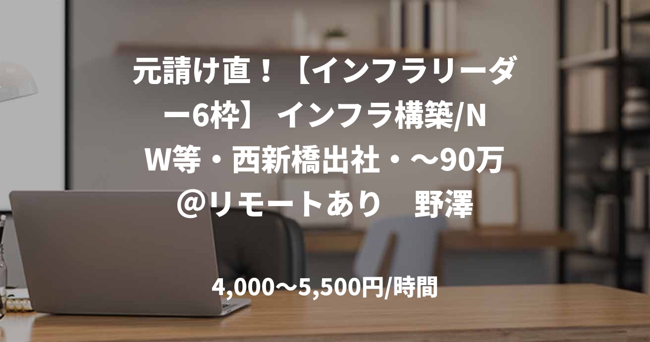 元請け直！【インフラリーダー6枠】 インフラ構築/NW等・西新橋出社・～90万＠リモートあり　野澤