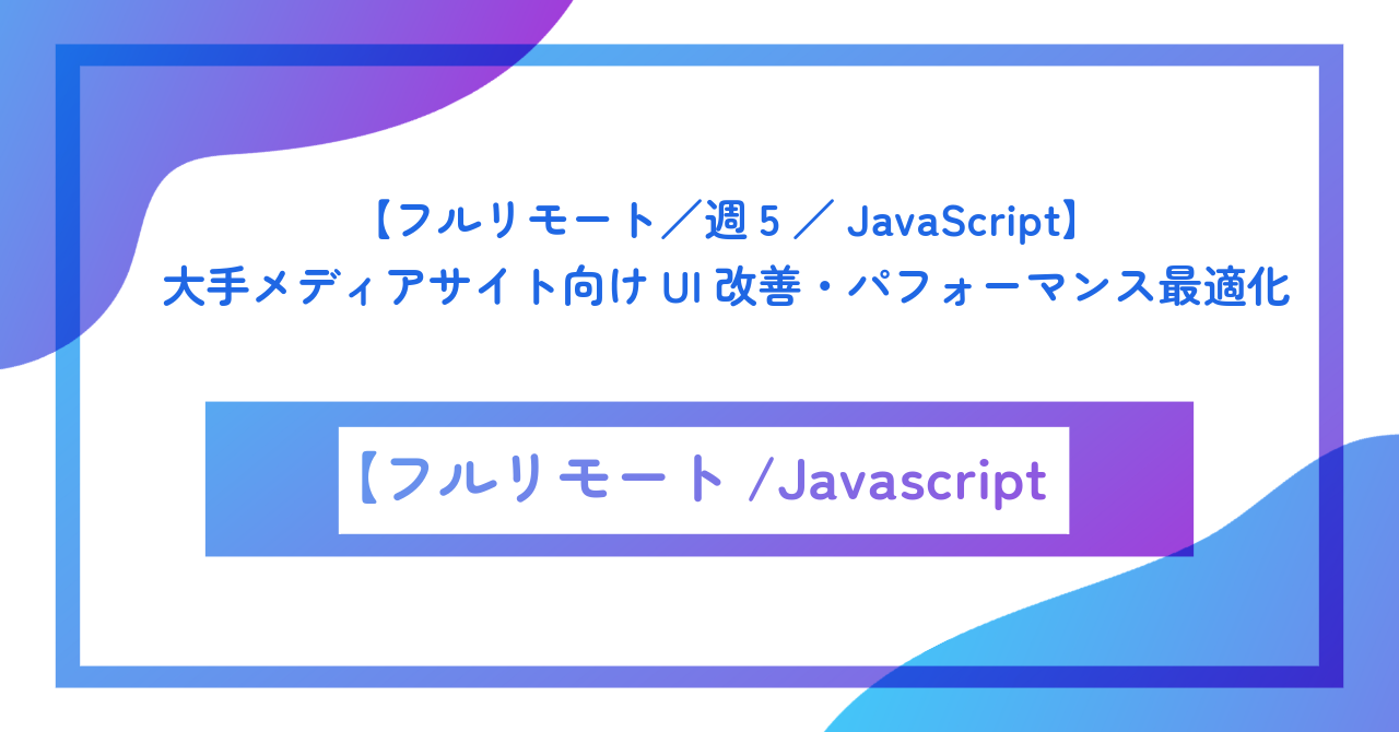 【フルリモート／週5／JavaScript】大手メディアサイト向けUI改善・パフォーマンス最適化