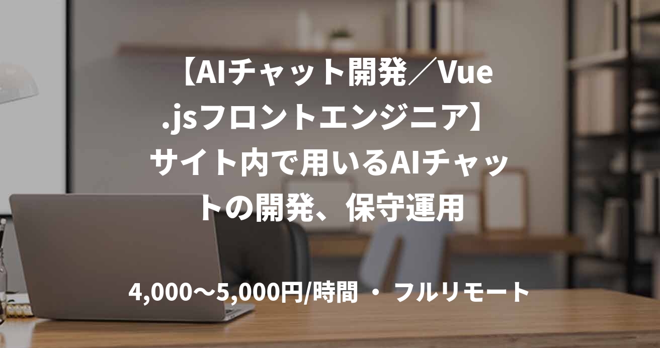 【AIチャット開発／Vue.jsフロントエンジニア】サイト内で用いるAIチャットの開発、保守運用