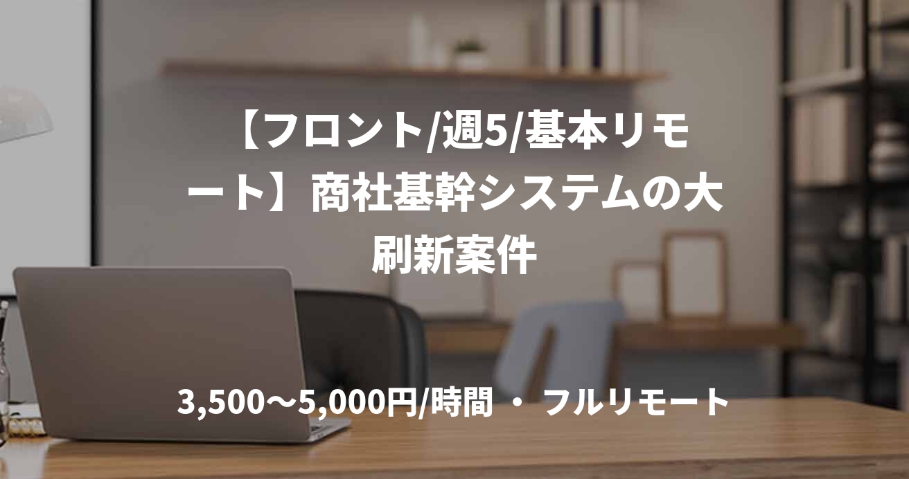 【フロント/週5/基本リモート】商社基幹システムの大刷新案件