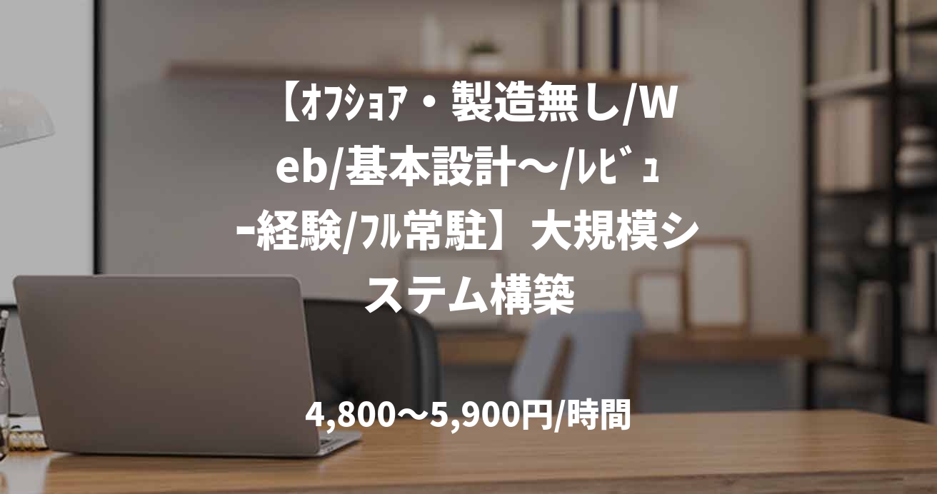 【ｵﾌｼｮｱ・製造無し/Web/基本設計～/ﾚﾋﾞｭｰ経験/ﾌﾙ常駐】大規模システム構築