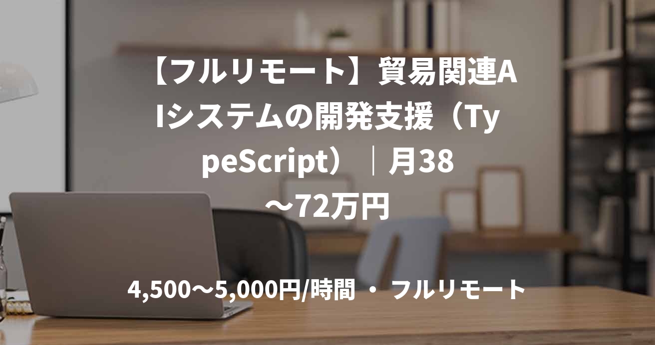 【フルリモート】貿易関連AIシステムの開発支援（TypeScript）｜月38～72万円