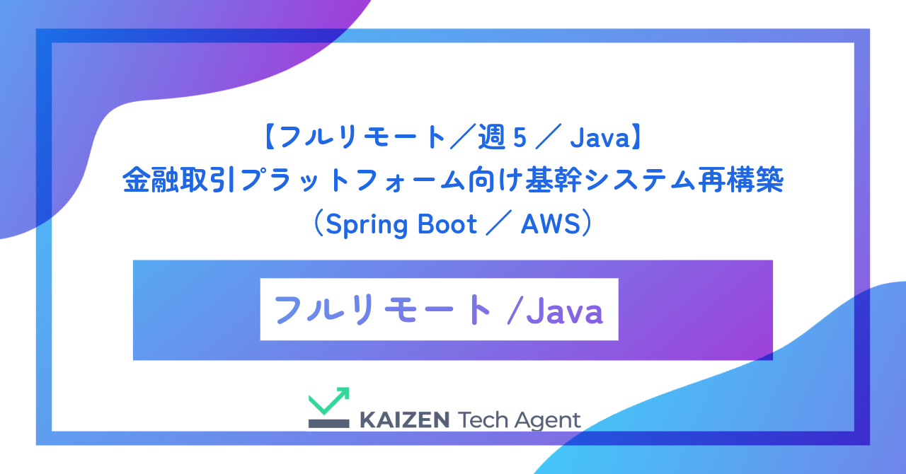 【フルリモート/週5/Java】金融取引プラットフォーム向け基幹システム再構築(Spring Boot/AWS)