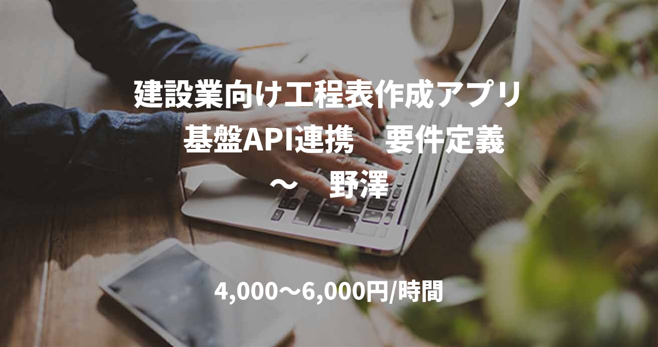 建設業向け工程表作成アプリ　基盤API連携　要件定義～　野澤
