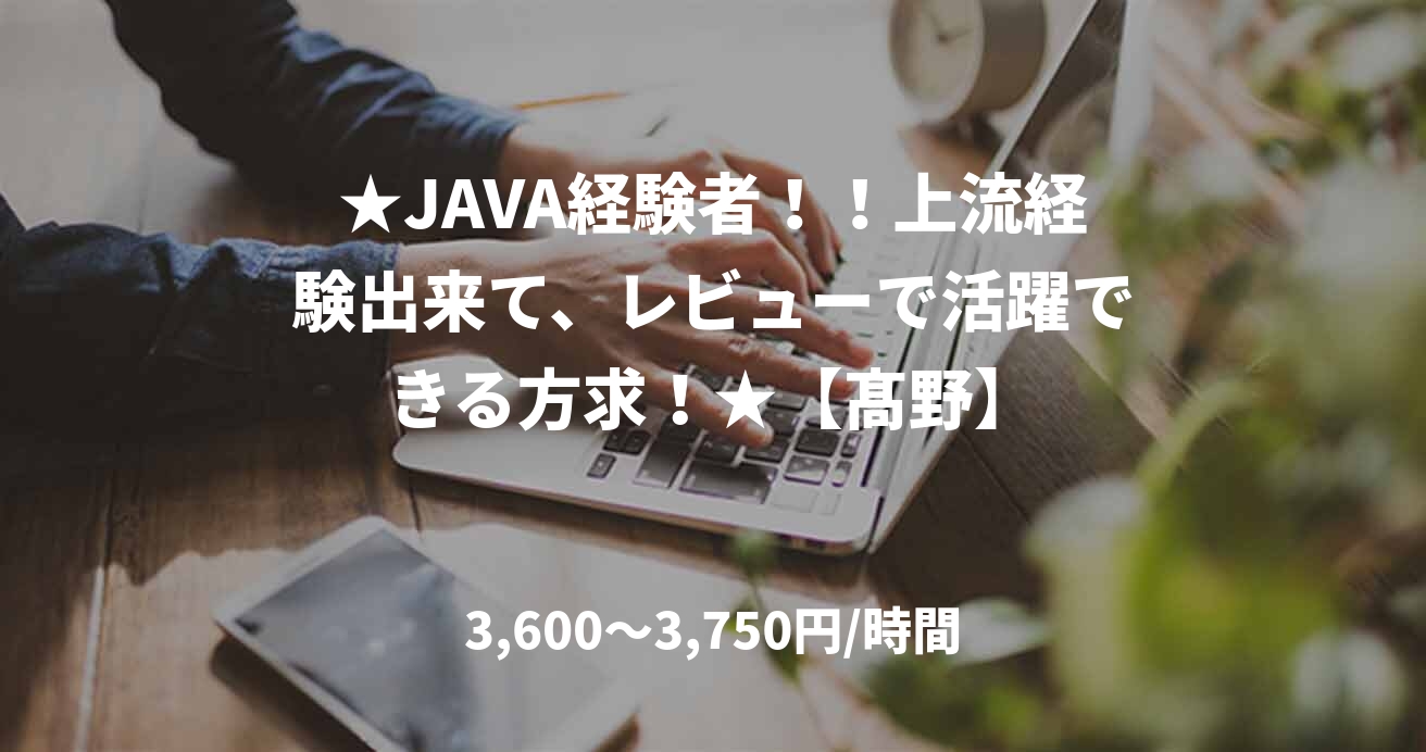 ★JAVA経験者！！上流経験出来て、レビューで活躍できる方求！★【髙野】