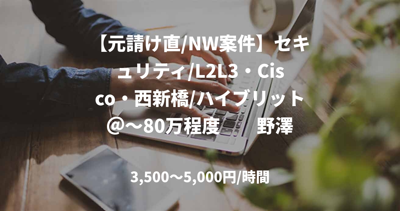 【元請け直/NW案件】セキュリティ/L2L3・Cisco・西新橋/ハイブリット＠～80万程度　　野澤