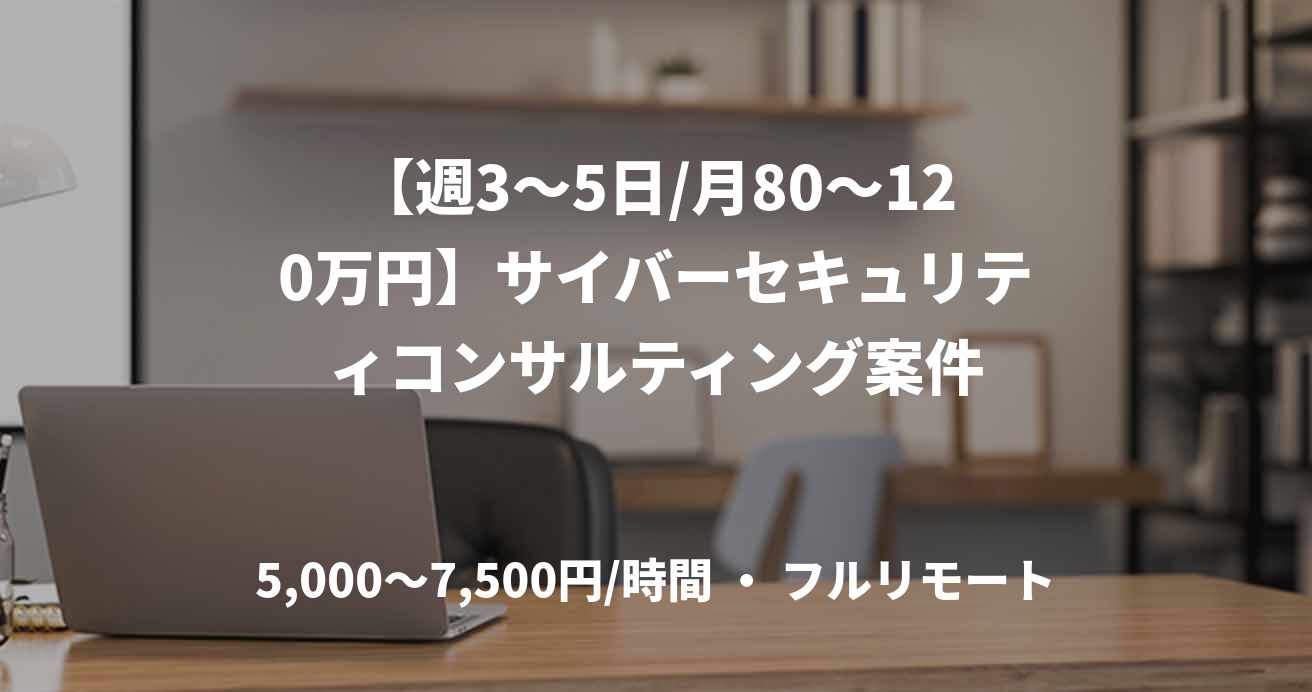 【週3〜5日/月80〜120万円】サイバーセキュリティコンサルティング案件