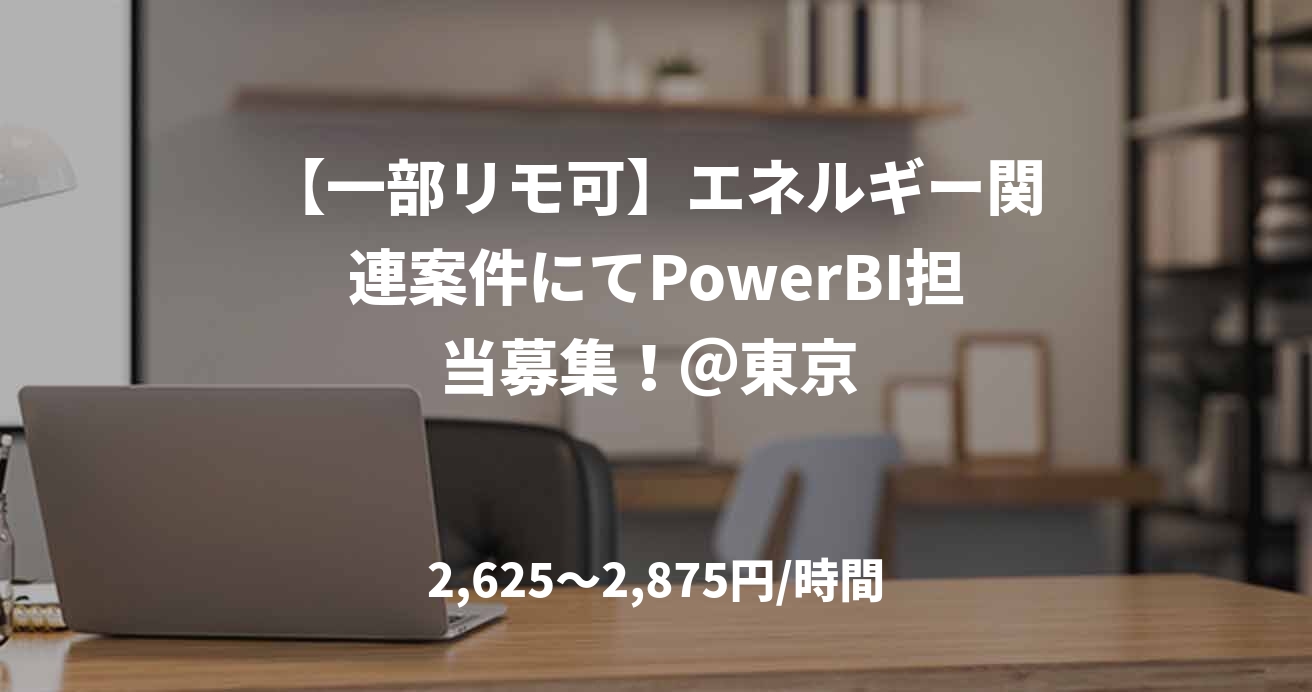 【一部リモ可】エネルギー関連案件にてPowerBI担当募集！＠東京 