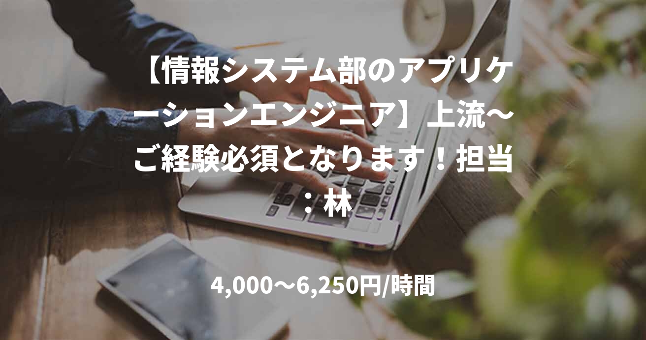【情報システム部のアプリケーションエンジニア】上流～ご経験必須となります！担当：林
